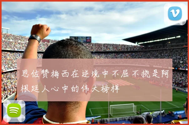 恩佐赞梅西在逆境中不屈不挠是阿根廷人心中的伟大榜样
