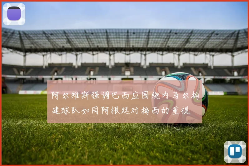 阿尔维斯强调巴西应围绕内马尔构建球队如同阿根廷对梅西的重视