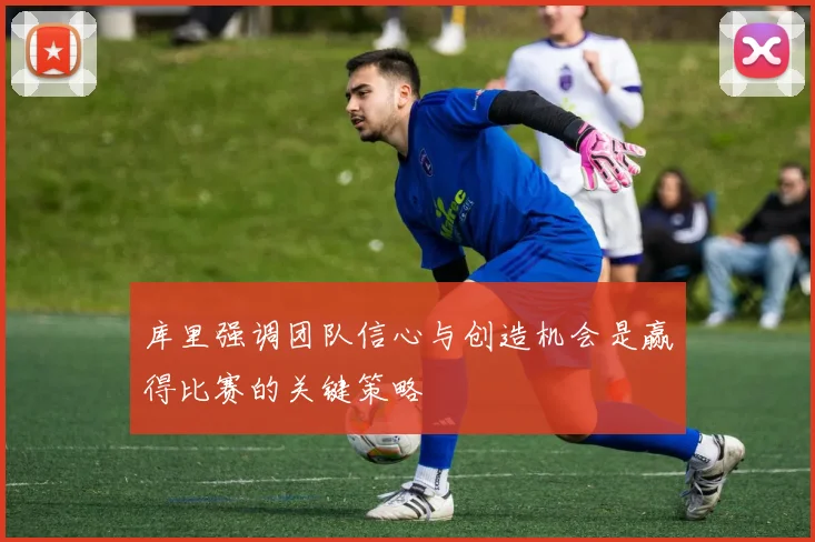 库里强调团队信心与创造机会是赢得比赛的关键策略