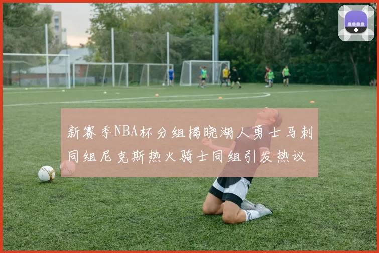 新赛季NBA杯分组揭晓湖人勇士马刺同组尼克斯热火骑士同组引发热议