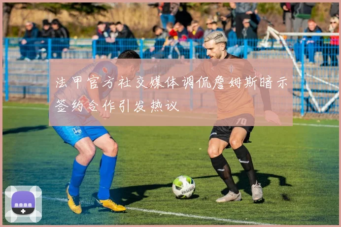 法甲官方社交媒体调侃詹姆斯暗示签约合作引发热议