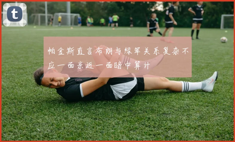 帕金斯直言布朗与绿军关系复杂不应一面亲近一面暗中算计