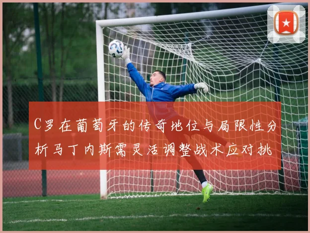 C罗在葡萄牙的传奇地位与局限性分析马丁内斯需灵活调整战术应对挑战