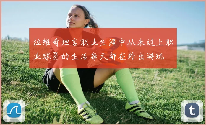 拉维奇坦言职业生涯中从未过上职业球员的生活每天都在外出游玩