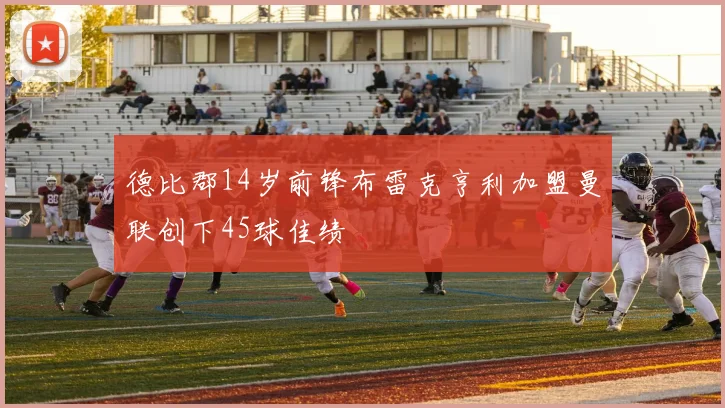 德比郡14岁前锋布雷克亨利加盟曼联创下45球佳绩