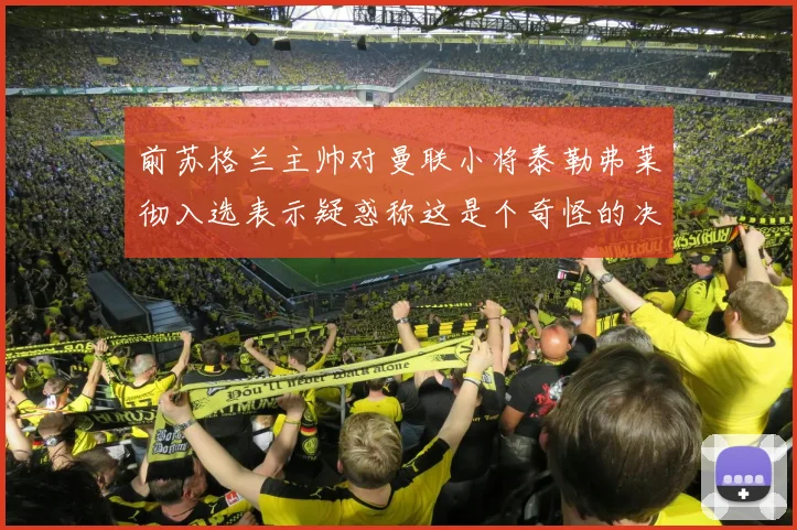 前苏格兰主帅对曼联小将泰勒弗莱彻入选表示疑惑称这是个奇怪的决定