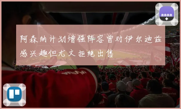 阿森纳计划增强阵容曾对伊尔迪兹感兴趣但尤文拒绝出售