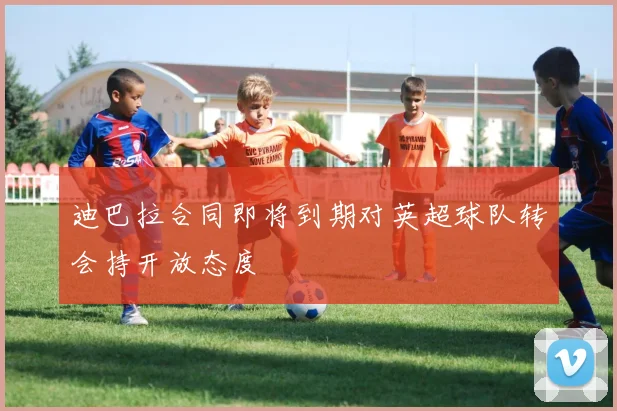 迪巴拉合同即将到期对英超球队转会持开放态度