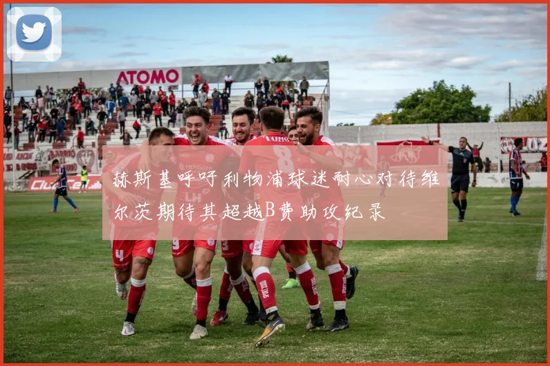赫斯基呼吁利物浦球迷耐心对待维尔茨期待其超越B费助攻纪录