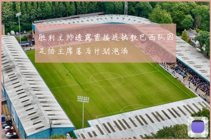 胜利主帅透露曾接近执教巴西队因足协主席落马计划泡汤