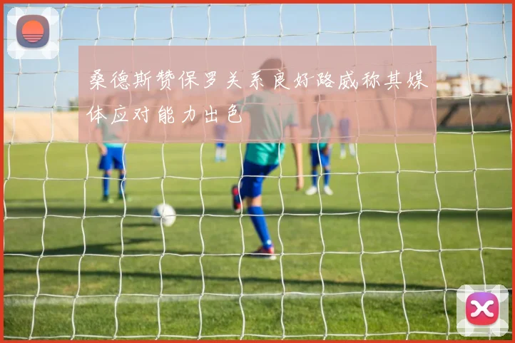 桑德斯赞保罗关系良好路威称其媒体应对能力出色