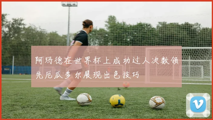 阿玛德在世界杯上成功过人次数领先厄瓜多尔展现出色技巧