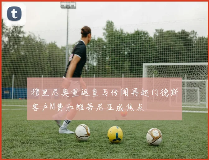 穆里尼奥重返皇马传闻再起门德斯客户M费和维蒂尼亚成焦点