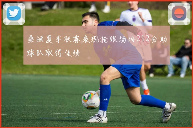 桑顿夏季联赛表现抢眼场均212分助球队取得佳绩