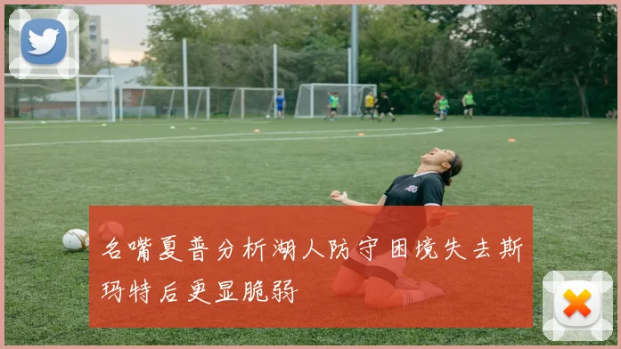 名嘴夏普分析湖人防守困境失去斯玛特后更显脆弱