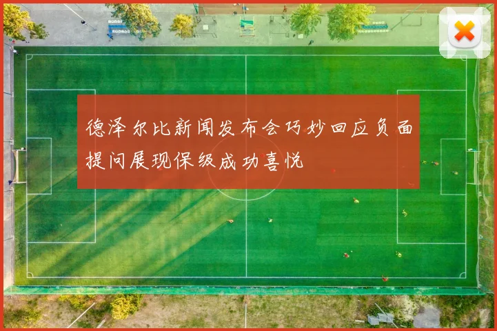 德泽尔比新闻发布会巧妙回应负面提问展现保级成功喜悦