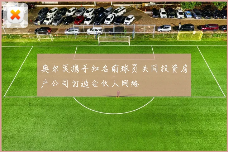 奥尔莫携手知名前球员共同投资房产公司打造合伙人网络
