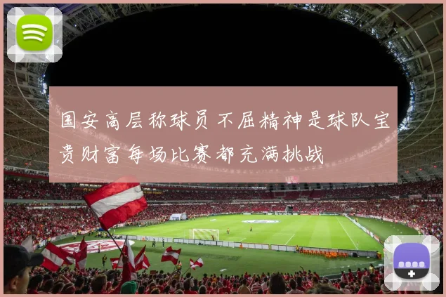 国安高层称球员不屈精神是球队宝贵财富每场比赛都充满挑战