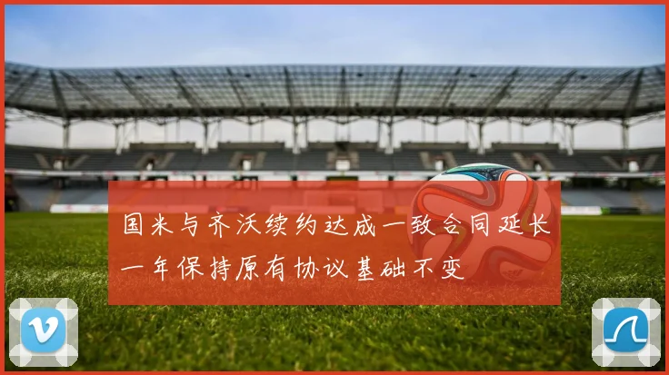 国米与齐沃续约达成一致合同延长一年保持原有协议基础不变