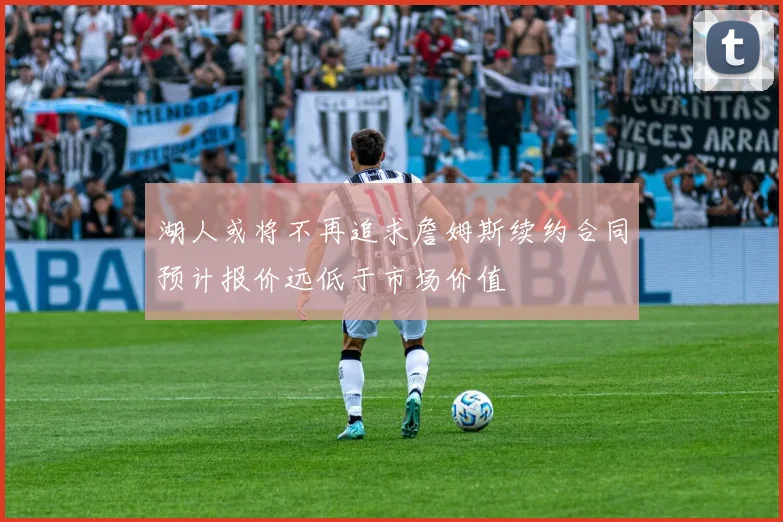 湖人或将不再追求詹姆斯续约合同预计报价远低于市场价值