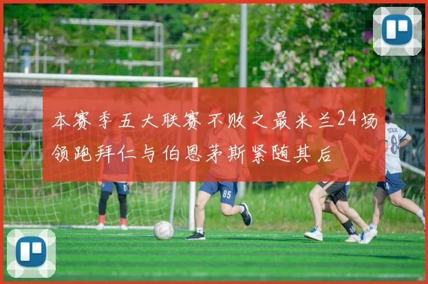 本赛季五大联赛不败之最米兰24场领跑拜仁与伯恩茅斯紧随其后