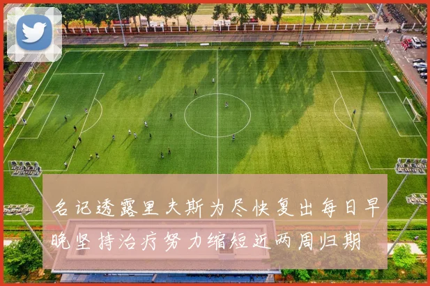 名记透露里夫斯为尽快复出每日早晚坚持治疗努力缩短近两周归期