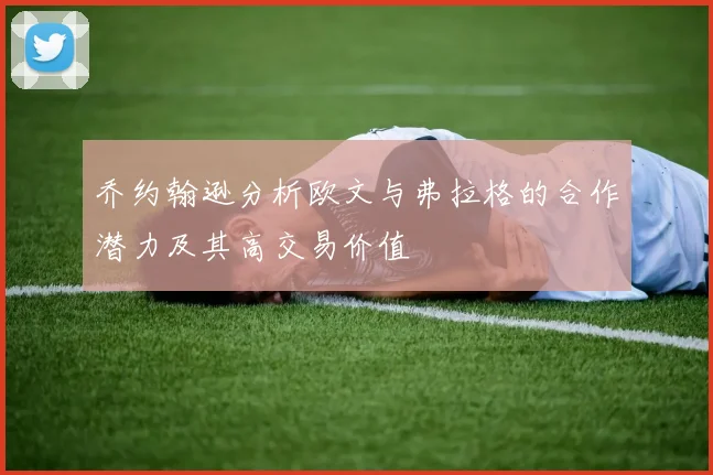 乔约翰逊分析欧文与弗拉格的合作潜力及其高交易价值