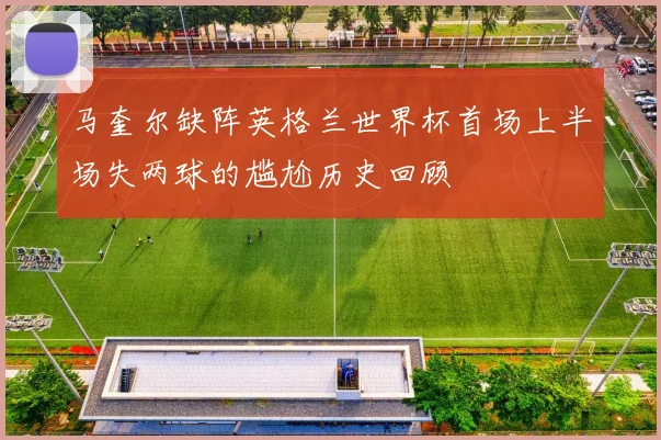 马奎尔缺阵英格兰世界杯首场上半场失两球的尴尬历史回顾