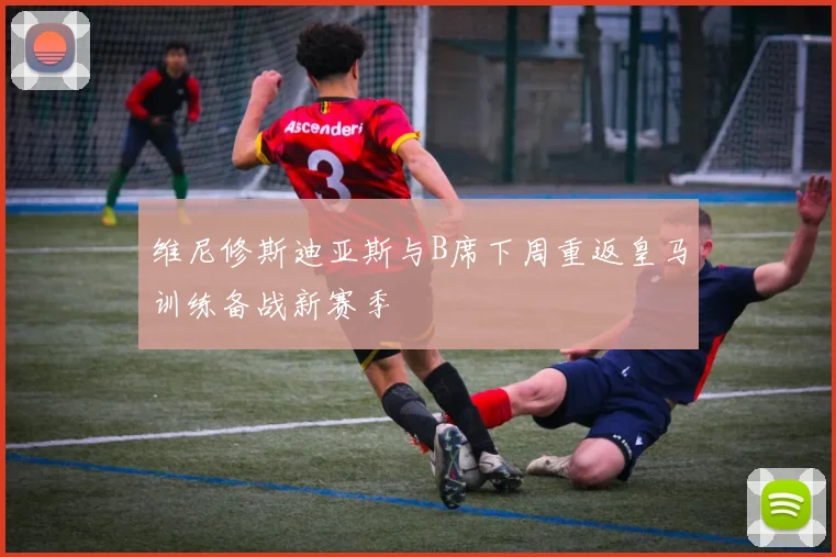 维尼修斯迪亚斯与B席下周重返皇马训练备战新赛季