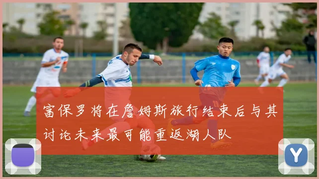 富保罗将在詹姆斯旅行结束后与其讨论未来最可能重返湖人队