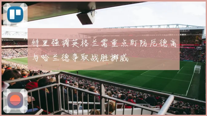 特里强调英格兰需重点盯防厄德高与哈兰德争取战胜挪威