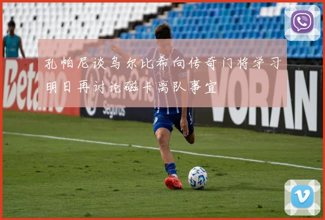 孔帕尼谈乌尔比希向传奇门将学习明日再讨论磁卡离队事宜