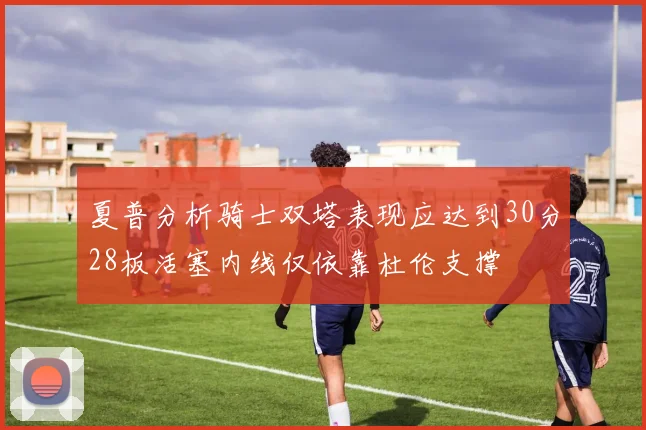 夏普分析骑士双塔表现应达到30分28板活塞内线仅依靠杜伦支撑