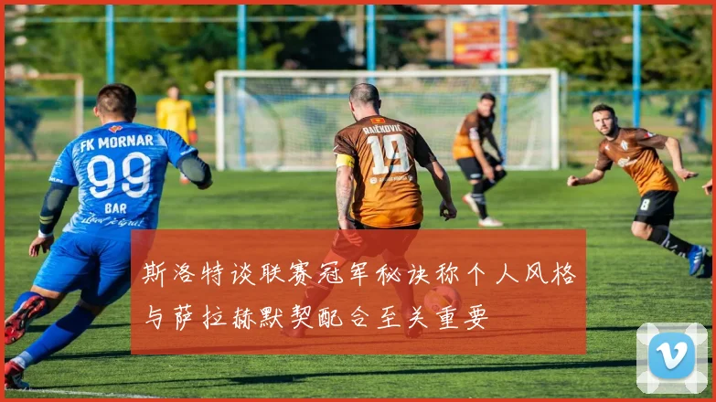 斯洛特谈联赛冠军秘诀称个人风格与萨拉赫默契配合至关重要