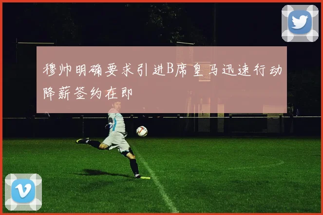 穆帅明确要求引进B席皇马迅速行动降薪签约在即