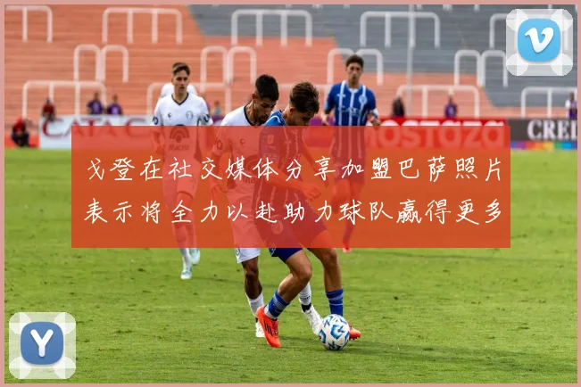 戈登在社交媒体分享加盟巴萨照片表示将全力以赴助力球队赢得更多荣誉