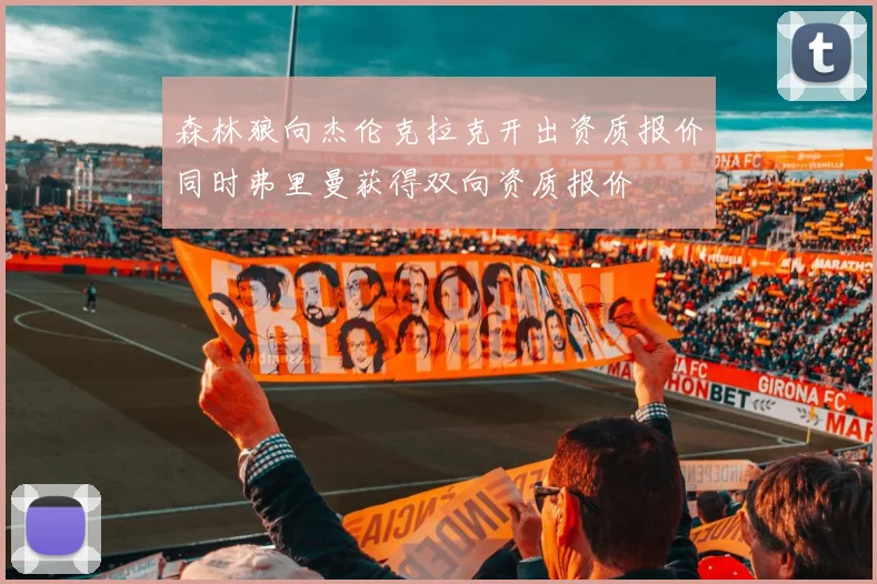 森林狼向杰伦克拉克开出资质报价同时弗里曼获得双向资质报价
