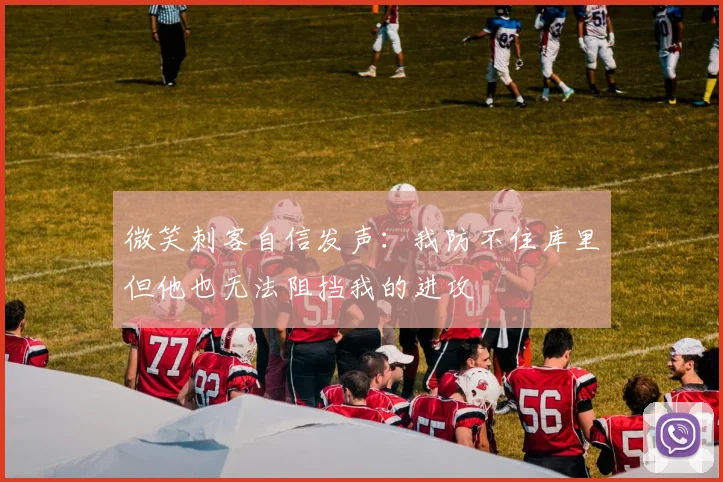 微笑刺客自信发声：我防不住库里但他也无法阻挡我的进攻