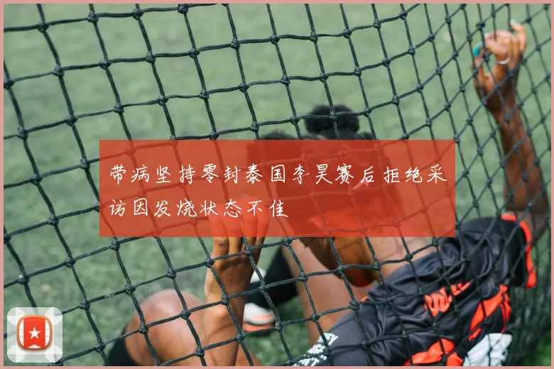 带病坚持零封泰国李昊赛后拒绝采访因发烧状态不佳